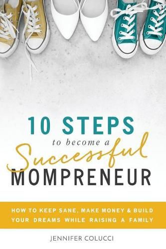 10 Steps To Become A Successful Mompreneur: How to keep sane, make money and build your dreams while raising a family