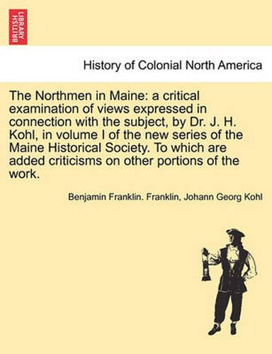 Cover image for The Northmen in Maine: A Critical Examination of Views Expressed in Connection with the Subject, by Dr. J. H. Kohl, in Volume I of the New Series of the Maine Historical Society. to Which Are Added Criticisms on Other Portions of the Work.