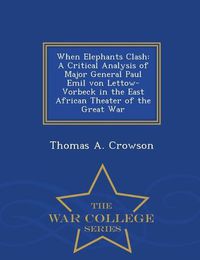 Cover image for When Elephants Clash: A Critical Analysis of Major General Paul Emil Von Lettow-Vorbeck in the East African Theater of the Great War - War College Series