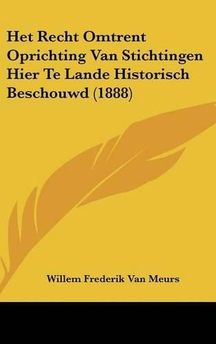 Het Recht Omtrent Oprichting Van Stichtingen Hier Te Lande Historisch Beschouwd (1888)