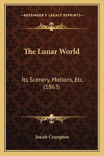 Cover image for The Lunar World: Its Scenery, Motions, Etc. (1863)