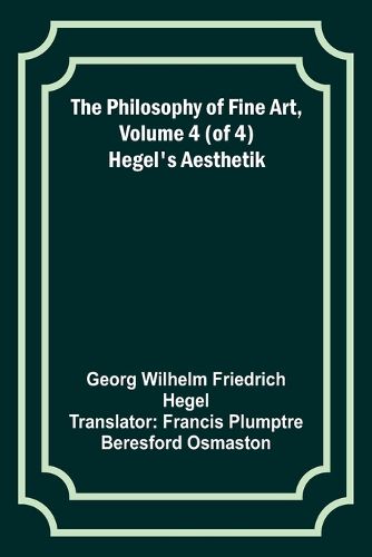 The Philosophy of Fine Art, volume 4 (of 4); Hegel's Aesthetik