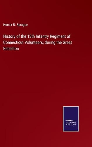 Cover image for History of the 13th Infantry Regiment of Connecticut Volunteers, during the Great Rebellion