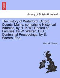 Cover image for The History of Waterford, Oxford County, Maine, Comprising Historical Address, by H. P. W.; Record of Families, by W. Warren, D.D.; Centennial Proceedings, by S. Warren, Esq.