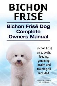 Cover image for Bichon Frise. Bichon Frise Dog Complete Owners Manual. Bichon Frise care, costs, feeding, grooming, health and training all included.