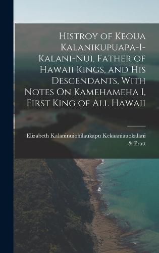 Histroy of Keoua Kalanikupuapa-I-Kalani-Nui, Father of Hawaii Kings, and His Descendants, With Notes On Kamehameha I, First King of All Hawaii