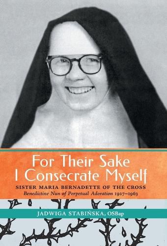 Cover image for For Their Sake I Consecrate Myself: Sister Maria Bernadette of the Cross (Benedictine Nun of Perpetual Adoration 1927-1963)