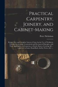 Cover image for Practical Carpentry, Joinery, and Cabinet-making: Being a New and Complete System of Lines for the Use of Workmen, Founded on Accurate Geometrical and Mechanical Principles, With Their Application: in Carpentry, to Roofs, Domes, Centring, &c.: In...