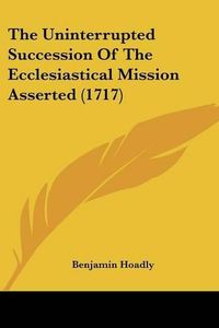 Cover image for The Uninterrupted Succession of the Ecclesiastical Mission Asserted (1717)