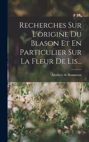 Cover image for Recherches Sur L'origine Du Blason Et En Particulier Sur La Fleur De Lis...