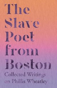 Cover image for The Slave Poet from Boston - Collected Writings on Phillis Wheatley