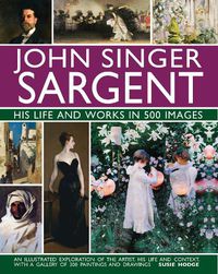 Cover image for John Singer Sargent: His Life and Works in 500 Images: An illustrated exploration of the artist, his life and context, with a gallery of 300 paintings and drawings