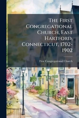 Cover image for The First Congregational Church, East Hartford, Connecticut, 1702-1902