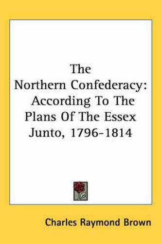 Cover image for The Northern Confederacy: According to the Plans of the Essex Junto, 1796-1814