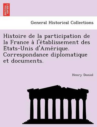 Cover image for Histoire de la participation de la France a&#768; l'e&#769;tablissement des E&#769;tats-Unis d'Ame&#769;rique. Correspondance diplomatique et documents.