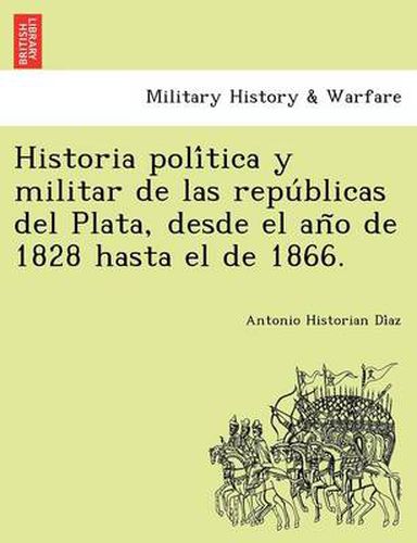 Cover image for Historia poli&#769;tica y militar de las repu&#769;blicas del Plata, desde el an&#771;o de 1828 hasta el de 1866.