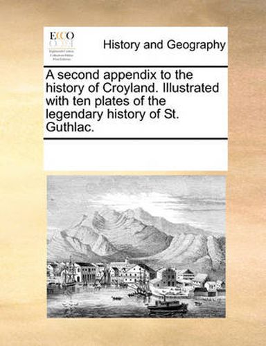 Cover image for A Second Appendix to the History of Croyland. Illustrated with Ten Plates of the Legendary History of St. Guthlac.