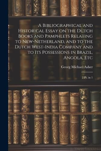 Cover image for A Bibliographical and Historical Essay on the Dutch Books and Pamphlets Relating to New-Netherland, and to the Dutch West-India Company and to its Possessions in Brazil, Angola, Etc