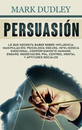 Cover image for Persuasion: Lo que necesita saber sobre influencia, manipulacion, psicologia oscura, inteligencia emocional, comportamiento humano, engano, negociacion, PNL, control mental y aptitudes sociales