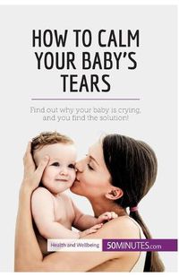 Cover image for How to Calm Your Baby's Tears: Find out why your baby is crying, and you find the solution!