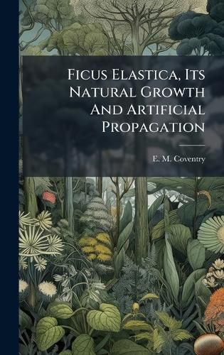 Cover image for Ficus Elastica, Its Natural Growth And Artificial Propagation