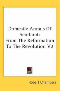 Cover image for Domestic Annals Of Scotland: From The Reformation To The Revolution V2