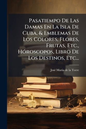 Cover image for Pasatiempo de Las Damas En La Isla de Cuba, & Emblemas de Los Colores, Flores, Frutas, Etc., H Roscopos, Libro de Los Destinos, Etc...