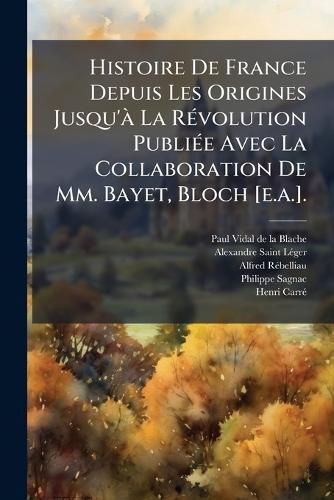 Cover image for Histoire De France Depuis Les Origines Jusqu'a La Revolution Publiee Avec La Collaboration De Mm. Bayet, Bloch [e.a.].