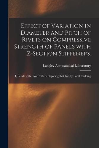 Cover image for Effect of Variation in Diameter and Pitch of Rivets on Compressive Strength of Panels With Z-section Stiffeners.: I, Panels With Close Stiffener Spacing That Fail by Local Buckling