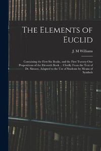 Cover image for The Elements of Euclid: Containing the First Six Books, and the First Twenty-one Propositions of the Eleventh Book ... Chiefly From the Text of Dr. Simson, Adapted to the Use of Students by Means of Symbols