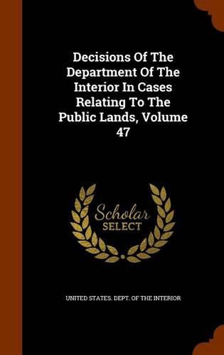 Cover image for Decisions of the Department of the Interior in Cases Relating to the Public Lands, Volume 47