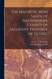 Cover image for The Magnetic Iron Sands of Natashkwan, County of Saguenay, Province of Quebec [microform]