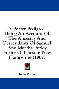 Cover image for A Porter Pedigree: Being an Account of the Ancestry and Descendants of Samuel and Martha Perley Porter of Chester, New Hampshire (1907)