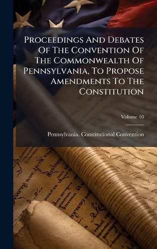Cover image for Proceedings And Debates Of The Convention Of The Commonwealth Of Pennsylvania, To Propose Amendments To The Constitution