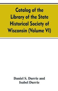 Cover image for Catalog of the Library of the State historical society of Wisconsin (Volume VI)