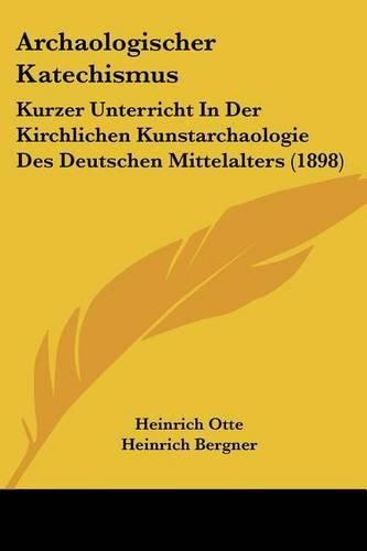 Cover image for Archaologischer Katechismus: Kurzer Unterricht in Der Kirchlichen Kunstarchaologie Des Deutschen Mittelalters (1898)