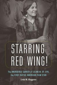 Cover image for Starring Red Wing!: The Incredible Career of Lilian M. St. Cyr, the First Native American Film Star