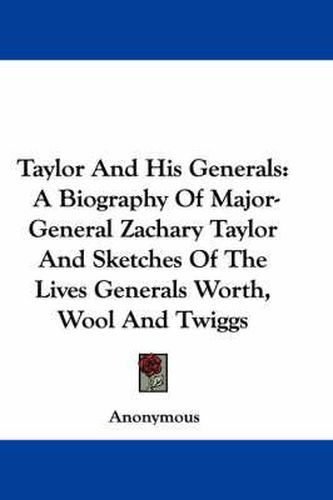 Cover image for Taylor and His Generals: A Biography of Major-General Zachary Taylor and Sketches of the Lives Generals Worth, Wool and Twiggs