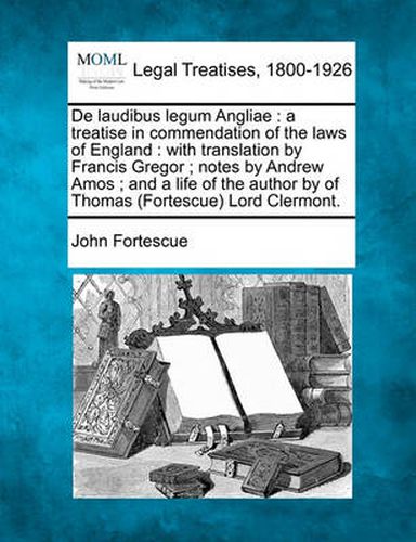 Cover image for de Laudibus Legum Angliae: A Treatise in Commendation of the Laws of England: With Translation by Francis Gregor; Notes by Andrew Amos; And a Life of the Author by of Thomas (Fortescue) Lord Clermont.