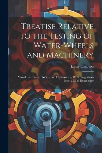 Cover image for Treatise Relative to the Testing of Water-Wheels and Machinery