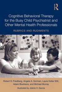 Cover image for Cognitive Behavioral Therapy for the Busy Child Psychiatrist and Other Mental Health Professionals: Rubrics and Rudiments