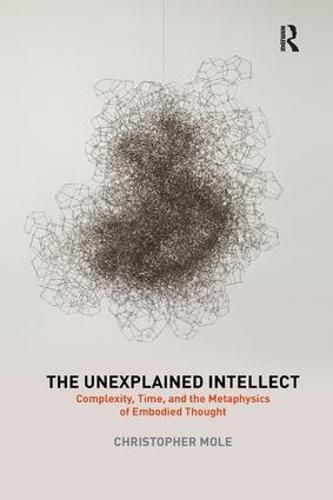 Cover image for The Unexplained Intellect: Complexity, Time, and the Metaphysics of Embodied Thought