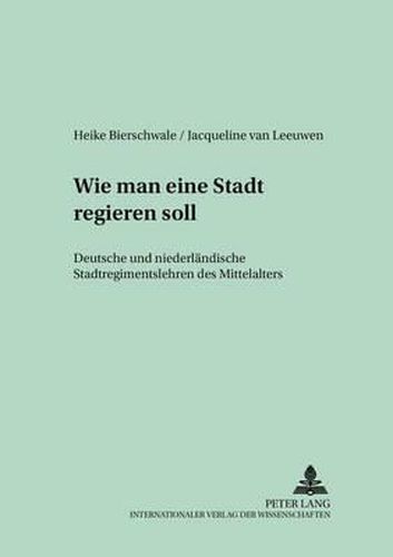 Cover image for Wie Man Eine Stadt Regieren Soll: Deutsche Und Niederlaendische Stadtregimentslehren Des Mittelalters