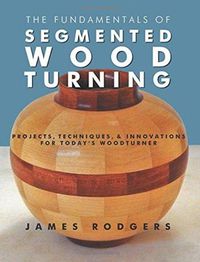 Cover image for Fundamentals of Segmented Woodturning: Projects, Techniques & Innovations for Today's Woodturner