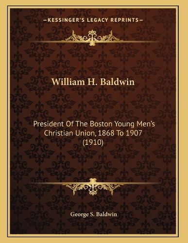 Cover image for William H. Baldwin: President of the Boston Young Men's Christian Union, 1868 to 1907 (1910)