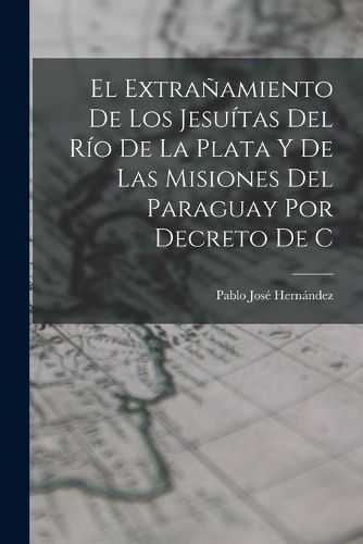 Cover image for El extranamiento de los Jesuitas del Rio de la Plata y de las misiones del Paraguay por decreto de C