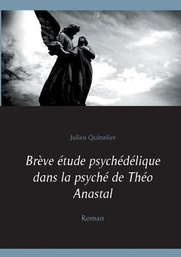 Breve etude psychedelique dans la psyche de Theo Anastal: Roman