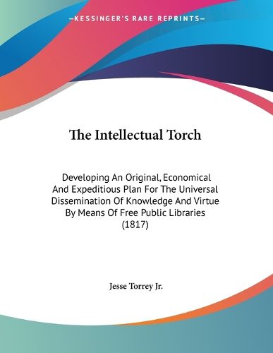 The Intellectual Torch: Developing an Original, Economical and Expeditious Plan for the Universal Dissemination of Knowledge and Virtue by Means of Free Public Libraries (1817)