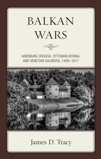 Cover image for Balkan Wars: Habsburg Croatia, Ottoman Bosnia, and Venetian Dalmatia, 1499-1617