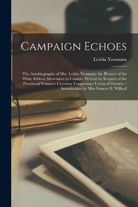 Cover image for Campaign Echoes [microform]: the Autobiography of Mrs. Letitia Youmans, the Pioneer of the White Ribbon Movement in Canada: Written by Request of the Provincial Woman's Christian Temperance Union of Ontario / Introduction by Miss Frances E. Willard